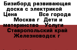 Бизиборд развивающая доска с электрикой  › Цена ­ 2 500 - Все города, Москва г. Дети и материнство » Услуги   . Ставропольский край,Железноводск г.